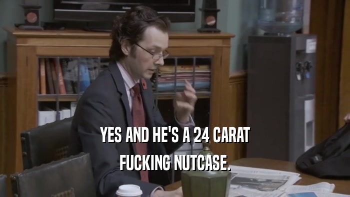 YES AND HE'S A 24 CARAT FUCKING NUTCASE. 