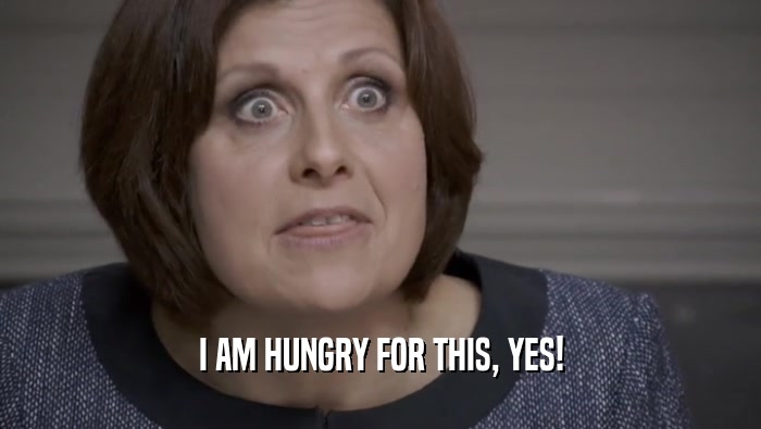 I AM HUNGRY FOR THIS, YES!  