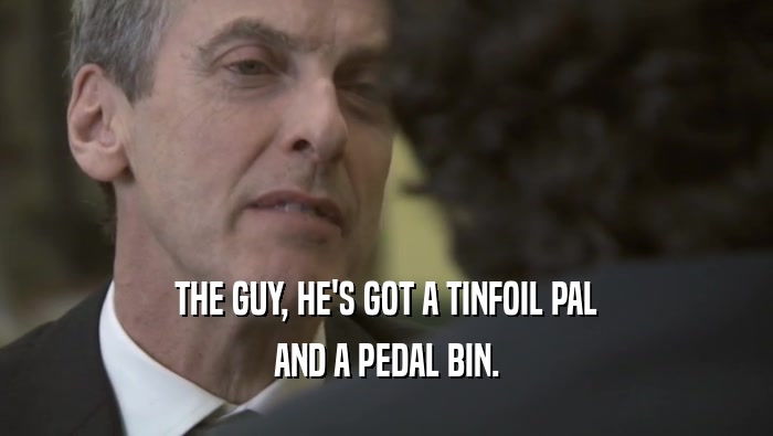 THE GUY, HE'S GOT A TINFOIL PAL AND A PEDAL BIN. 