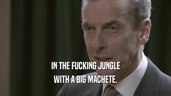 IN THE FUCKING JUNGLE WITH A BIG MACHETE. 