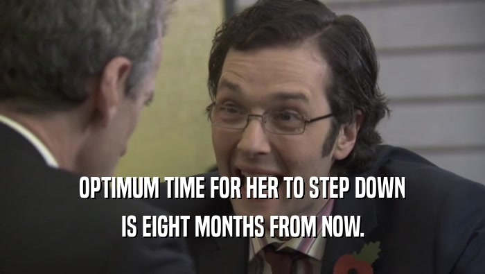 OPTIMUM TIME FOR HER TO STEP DOWN IS EIGHT MONTHS FROM NOW. 