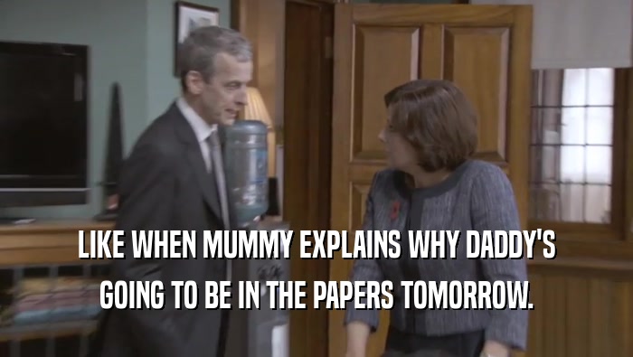LIKE WHEN MUMMY EXPLAINS WHY DADDY'S
 GOING TO BE IN THE PAPERS TOMORROW.
 