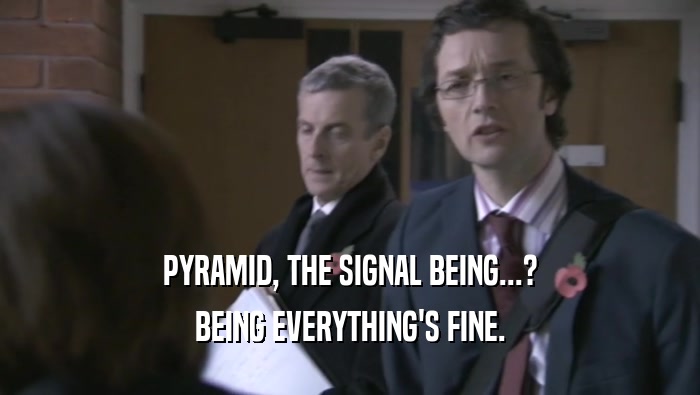 PYRAMID, THE SIGNAL BEING...? BEING EVERYTHING'S FINE. 