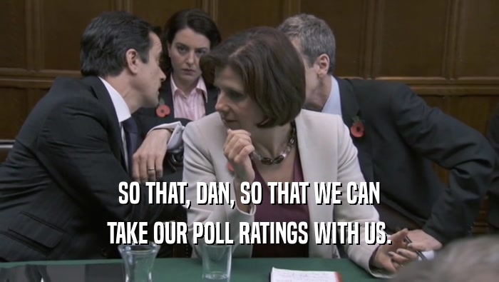 SO THAT, DAN, SO THAT WE CAN
 TAKE OUR POLL RATINGS WITH US.
 