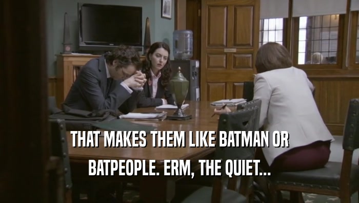 THAT MAKES THEM LIKE BATMAN OR BATPEOPLE. ERM, THE QUIET... 