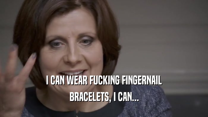 I CAN WEAR FUCKING FINGERNAIL BRACELETS, I CAN... 