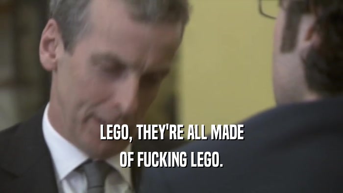 LEGO, THEY'RE ALL MADE OF FUCKING LEGO. 
