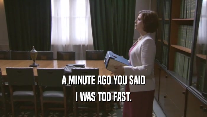 A MINUTE AGO YOU SAID I WAS TOO FAST. 
