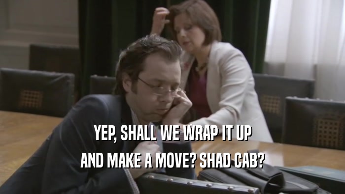 YEP, SHALL WE WRAP IT UP AND MAKE A MOVE? SHAD CAB? 