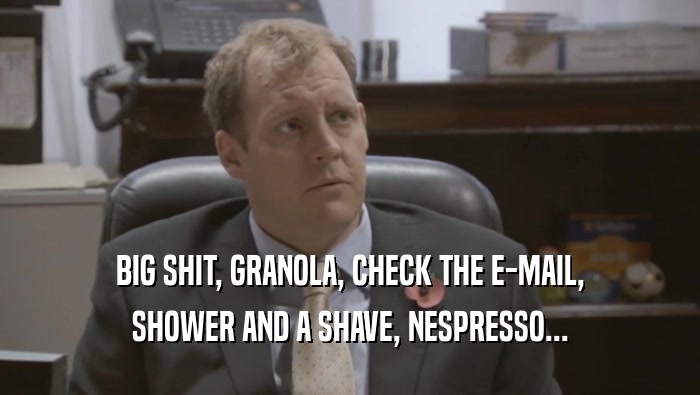 BIG SHIT, GRANOLA, CHECK THE E-MAIL, SHOWER AND A SHAVE, NESPRESSO... 