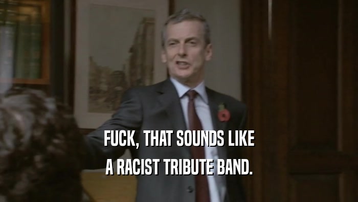 FUCK, THAT SOUNDS LIKE A RACIST TRIBUTE BAND. 