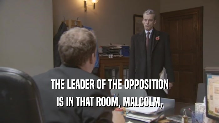 THE LEADER OF THE OPPOSITION IS IN THAT ROOM, MALCOLM, 