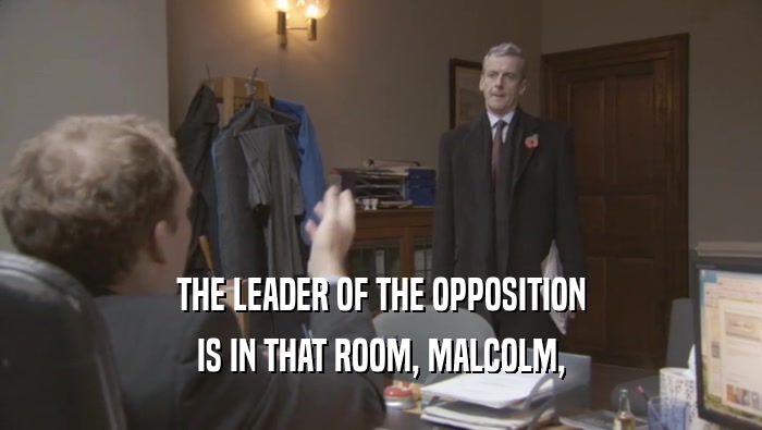 THE LEADER OF THE OPPOSITION IS IN THAT ROOM, MALCOLM, 