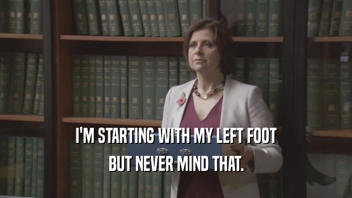 I'M STARTING WITH MY LEFT FOOT BUT NEVER MIND THAT. 