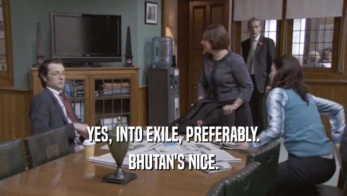 YES, INTO EXILE, PREFERABLY. BHUTAN'S NICE. 