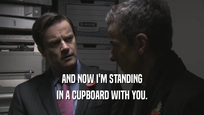 AND NOW I'M STANDING IN A CUPBOARD WITH YOU. 