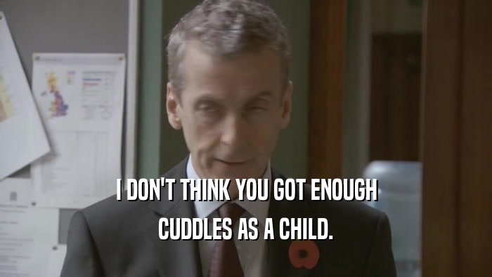 I DON'T THINK YOU GOT ENOUGH CUDDLES AS A CHILD. 