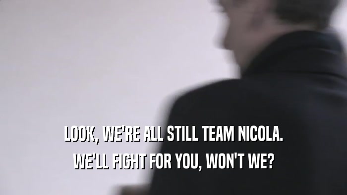 LOOK, WE'RE ALL STILL TEAM NICOLA. WE'LL FIGHT FOR YOU, WON'T WE? 