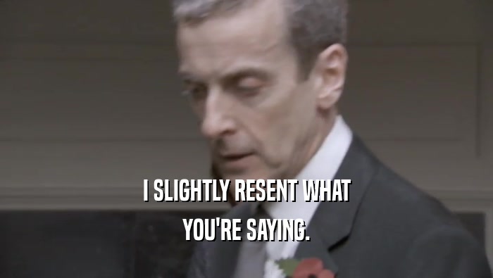 I SLIGHTLY RESENT WHAT YOU'RE SAYING. 