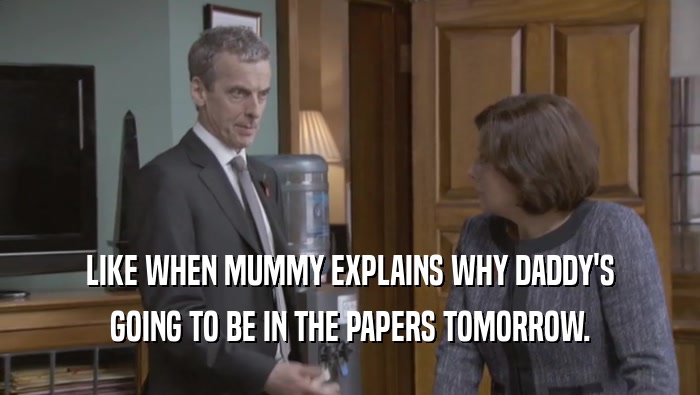 LIKE WHEN MUMMY EXPLAINS WHY DADDY'S GOING TO BE IN THE PAPERS TOMORROW. 