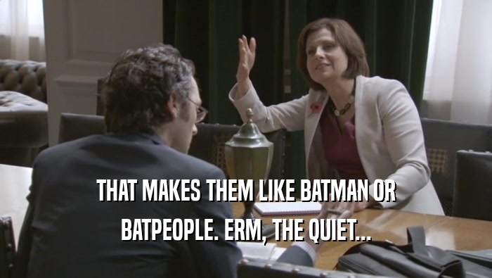 THAT MAKES THEM LIKE BATMAN OR BATPEOPLE. ERM, THE QUIET... 