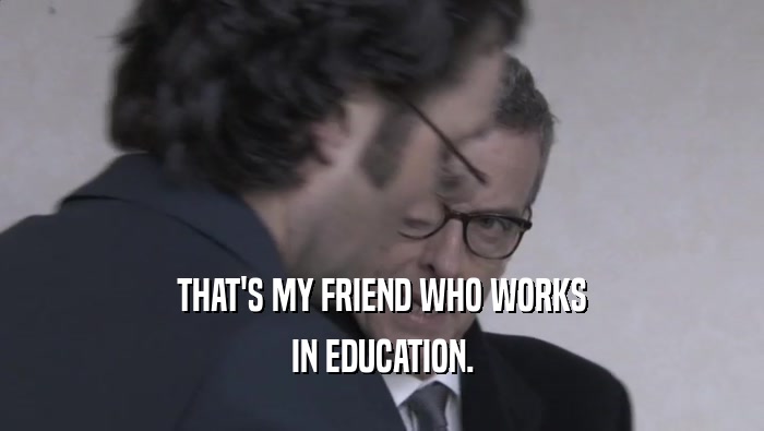 THAT'S MY FRIEND WHO WORKS IN EDUCATION. 