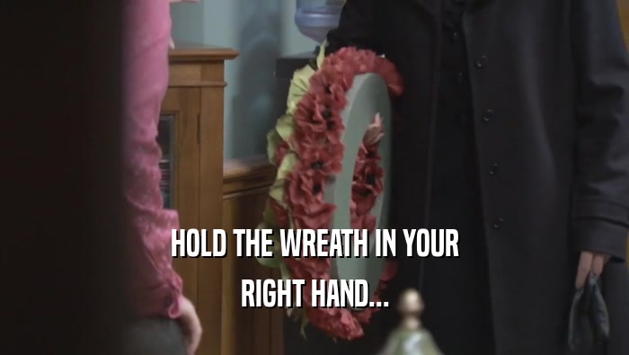 HOLD THE WREATH IN YOUR RIGHT HAND... 