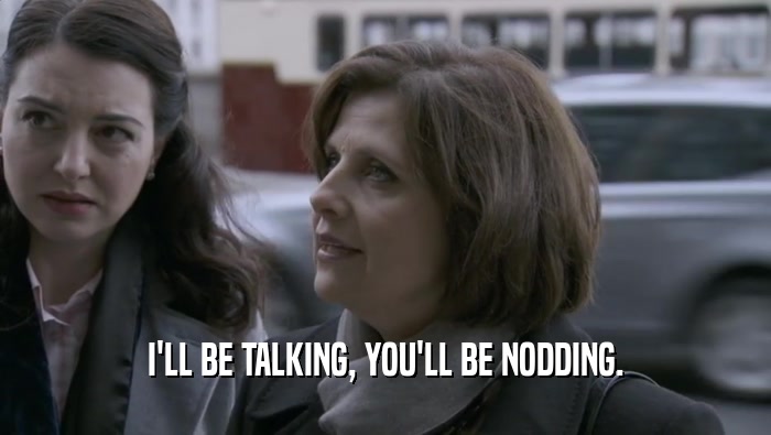 I'LL BE TALKING, YOU'LL BE NODDING.  