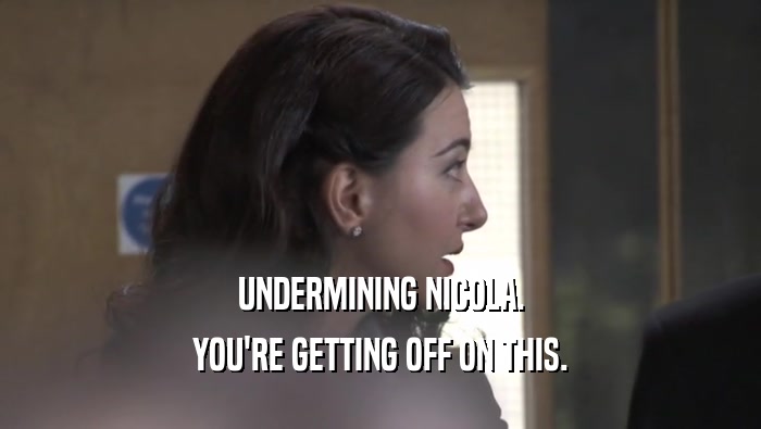 UNDERMINING NICOLA. YOU'RE GETTING OFF ON THIS. 