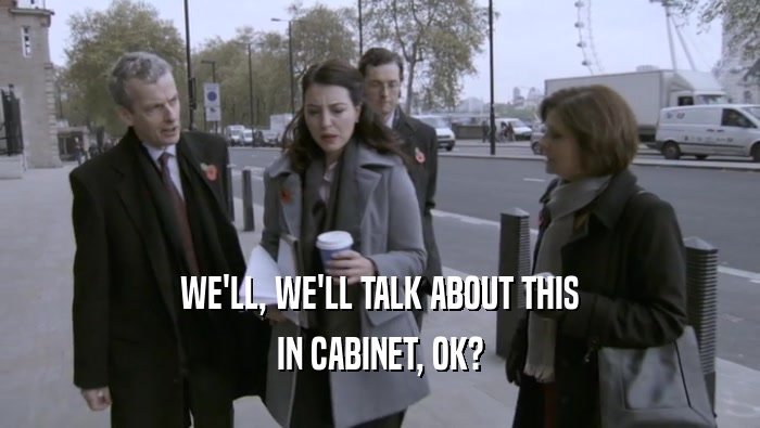 WE'LL, WE'LL TALK ABOUT THIS IN CABINET, OK? 