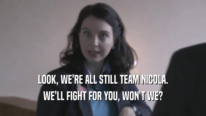LOOK, WE'RE ALL STILL TEAM NICOLA. WE'LL FIGHT FOR YOU, WON'T WE? 