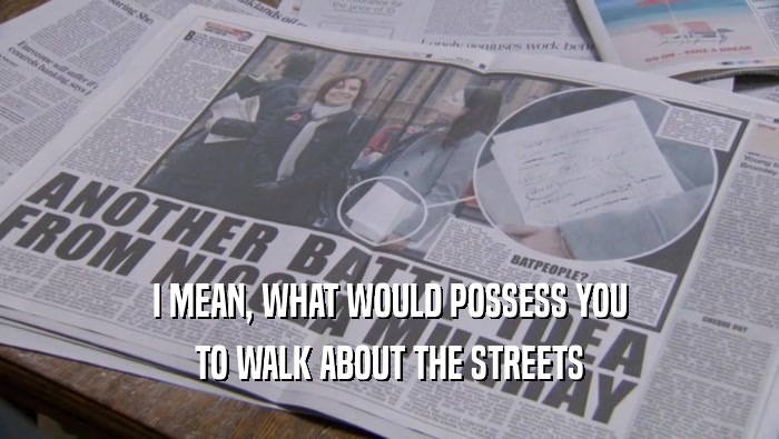 I MEAN, WHAT WOULD POSSESS YOU
 TO WALK ABOUT THE STREETS
 