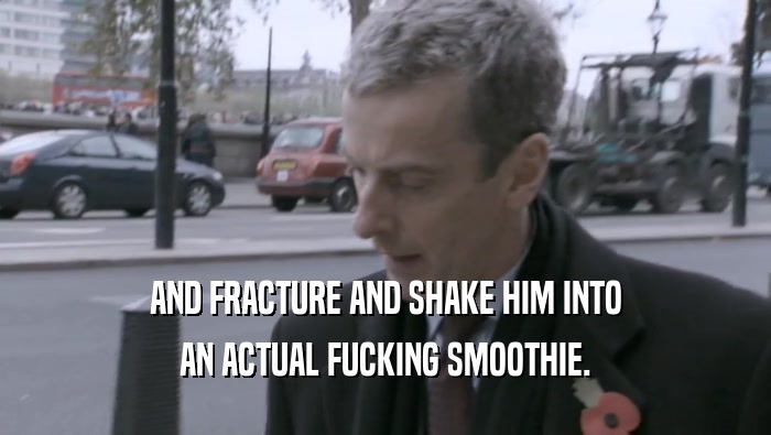 AND FRACTURE AND SHAKE HIM INTO AN ACTUAL FUCKING SMOOTHIE. 