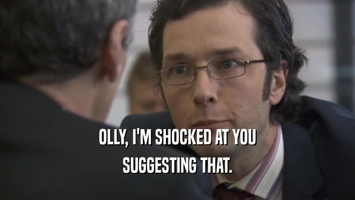 OLLY, I'M SHOCKED AT YOU SUGGESTING THAT. 