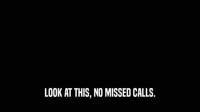 LOOK AT THIS, NO MISSED CALLS.  