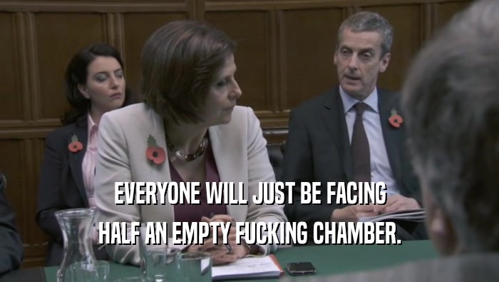 EVERYONE WILL JUST BE FACING
 HALF AN EMPTY FUCKING CHAMBER.
 