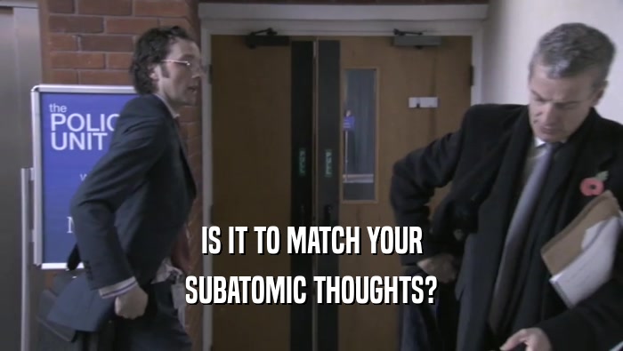 IS IT TO MATCH YOUR SUBATOMIC THOUGHTS? 