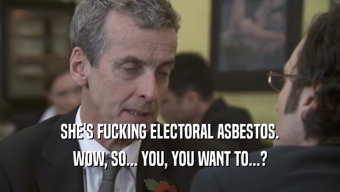 SHE'S FUCKING ELECTORAL ASBESTOS.
 WOW, SO... YOU, YOU WANT TO...?
 