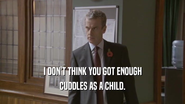 I DON'T THINK YOU GOT ENOUGH CUDDLES AS A CHILD. 