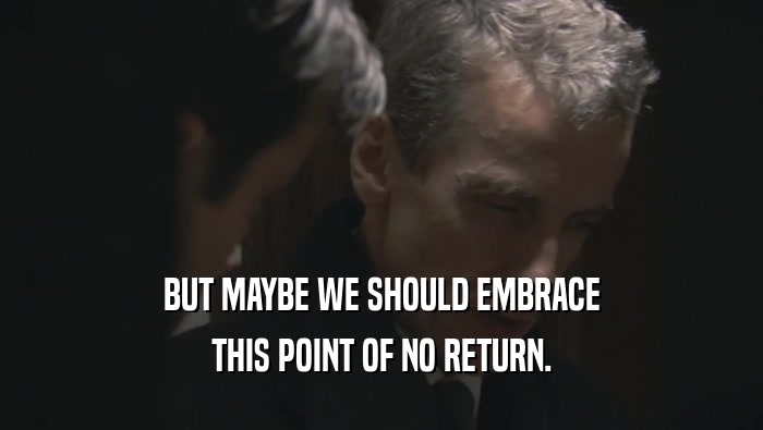 BUT MAYBE WE SHOULD EMBRACE THIS POINT OF NO RETURN. 