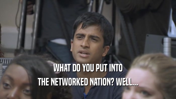 WHAT DO YOU PUT INTO THE NETWORKED NATION? WELL... 