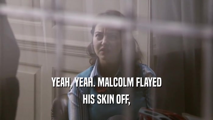 YEAH, YEAH. MALCOLM FLAYED HIS SKIN OFF, 