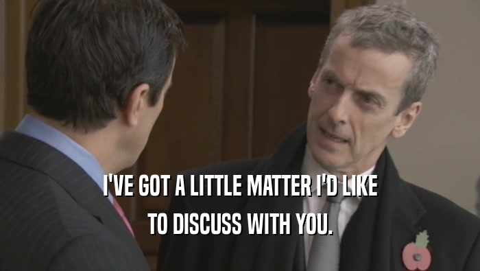 I'VE GOT A LITTLE MATTER I'D LIKE TO DISCUSS WITH YOU. 