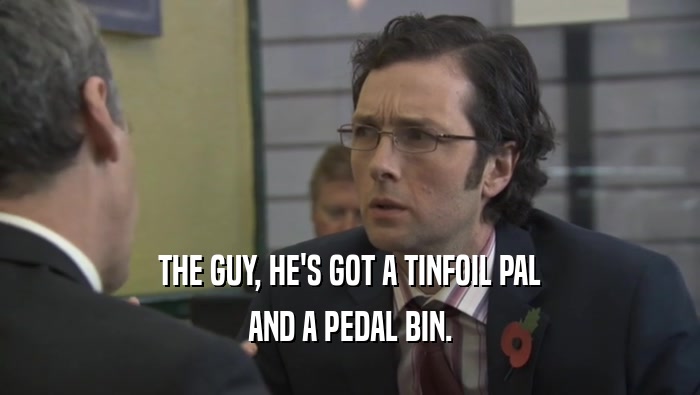 THE GUY, HE'S GOT A TINFOIL PAL AND A PEDAL BIN. 