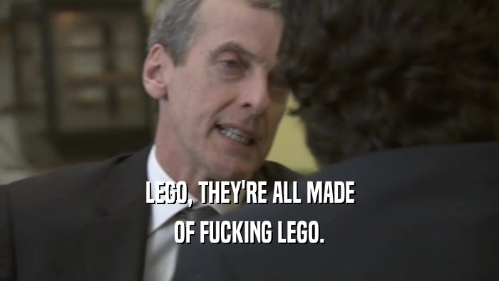 LEGO, THEY'RE ALL MADE OF FUCKING LEGO. 