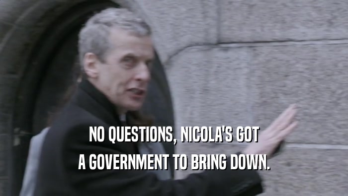 NO QUESTIONS, NICOLA'S GOT A GOVERNMENT TO BRING DOWN. 