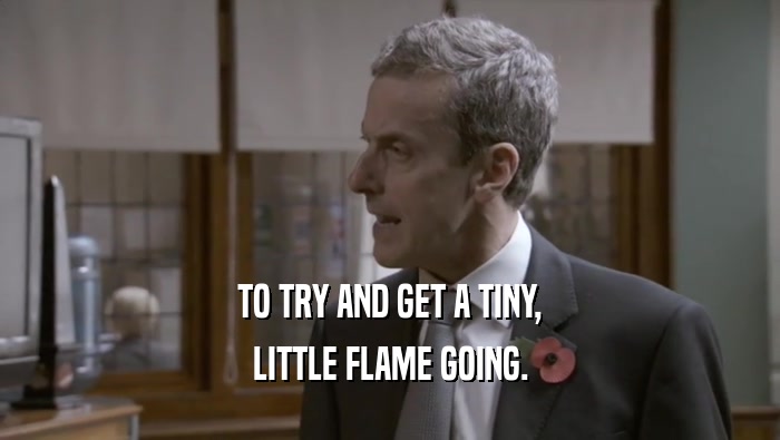 TO TRY AND GET A TINY, LITTLE FLAME GOING. 