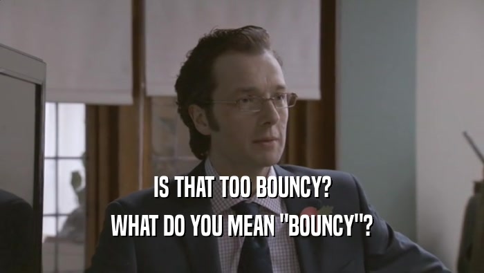 IS THAT TOO BOUNCY? WHAT DO YOU MEAN 