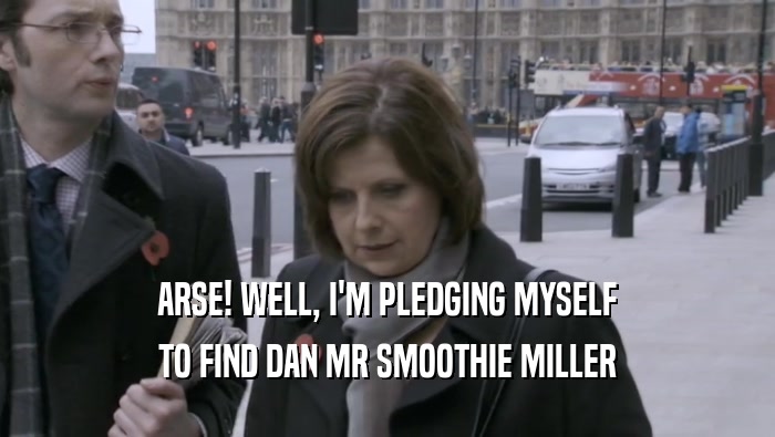 ARSE! WELL, I'M PLEDGING MYSELF TO FIND DAN MR SMOOTHIE MILLER 