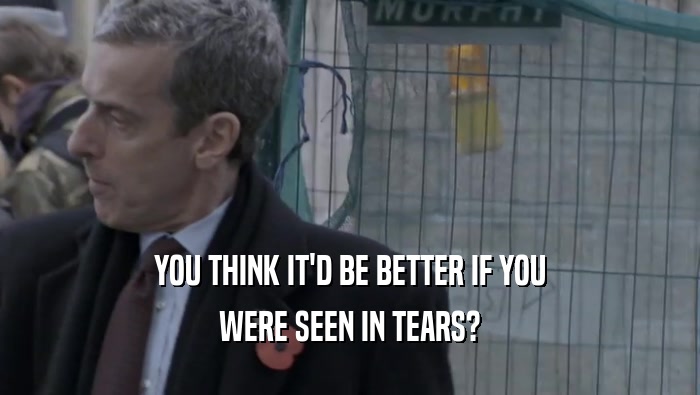YOU THINK IT'D BE BETTER IF YOU WERE SEEN IN TEARS? 